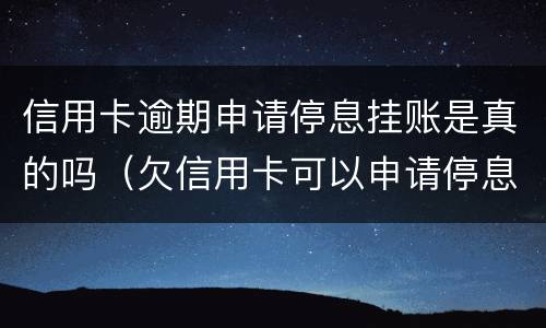 信用卡逾期申请停息挂账是真的吗（欠信用卡可以申请停息挂账吗）