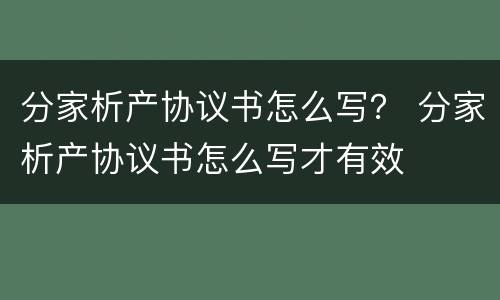 分家析产协议书怎么写？ 分家析产协议书怎么写才有效