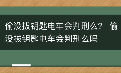 偷没拔钥匙电车会判刑么？ 偷没拔钥匙电车会判刑么吗