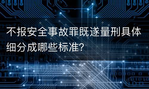 不报安全事故罪既遂量刑具体细分成哪些标准？