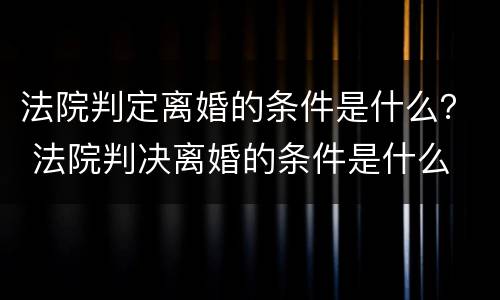 法院判定离婚的条件是什么？ 法院判决离婚的条件是什么