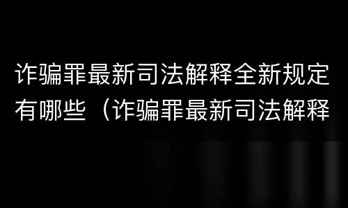 诈骗罪最新司法解释全新规定有哪些（诈骗罪最新司法解释全新规定有哪些条款）