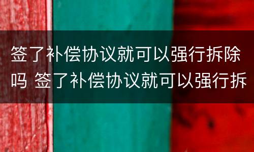 签了补偿协议就可以强行拆除吗 签了补偿协议就可以强行拆除吗怎么赔偿