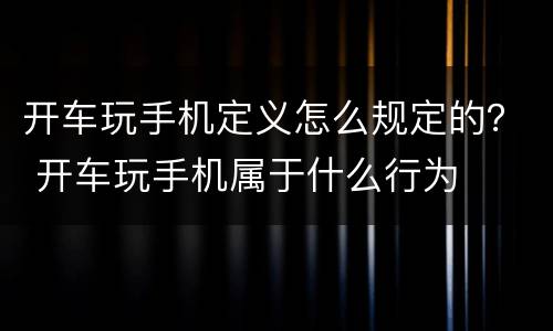 开车玩手机定义怎么规定的？ 开车玩手机属于什么行为