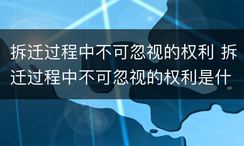 拆迁过程中不可忽视的权利 拆迁过程中不可忽视的权利是什么