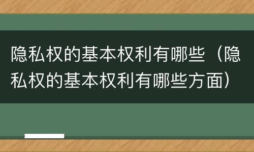 隐私权的基本权利有哪些（隐私权的基本权利有哪些方面）