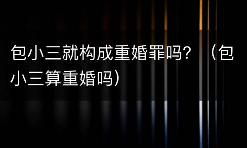 包小三就构成重婚罪吗？（包小三算重婚吗）