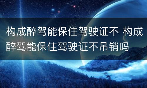 构成醉驾能保住驾驶证不 构成醉驾能保住驾驶证不吊销吗