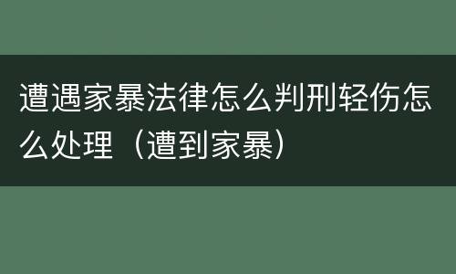 遭遇家暴法律怎么判刑轻伤怎么处理（遭到家暴）