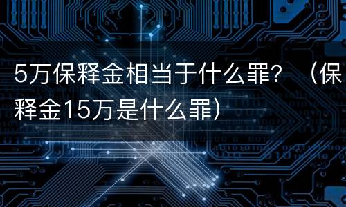 5万保释金相当于什么罪？（保释金15万是什么罪）