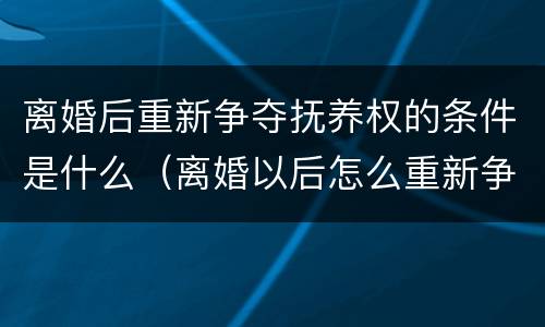 离婚后重新争夺抚养权的条件是什么（离婚以后怎么重新争取孩子）