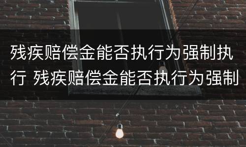 残疾赔偿金能否执行为强制执行 残疾赔偿金能否执行为强制执行案例