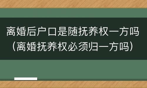 离婚后户口是随抚养权一方吗（离婚抚养权必须归一方吗）