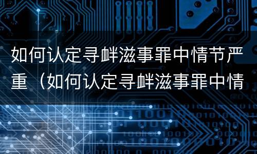 如何认定寻衅滋事罪中情节严重（如何认定寻衅滋事罪中情节严重的标准）