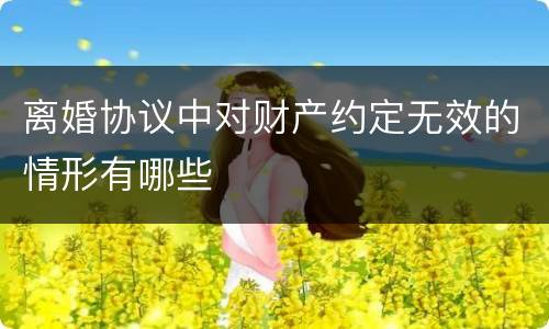 离婚协议中对财产约定无效的情形有哪些