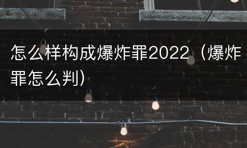 怎么样构成爆炸罪2022（爆炸罪怎么判）