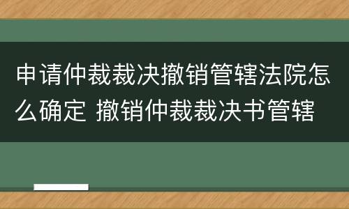 申请仲裁裁决撤销管辖法院怎么确定 撤销仲裁裁决书管辖