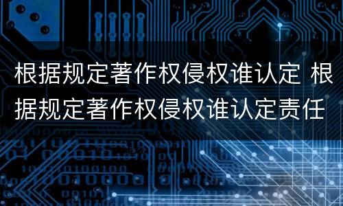 根据规定著作权侵权谁认定 根据规定著作权侵权谁认定责任