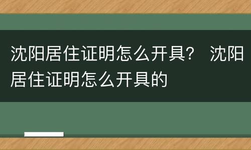 沈阳居住证明怎么开具？ 沈阳居住证明怎么开具的