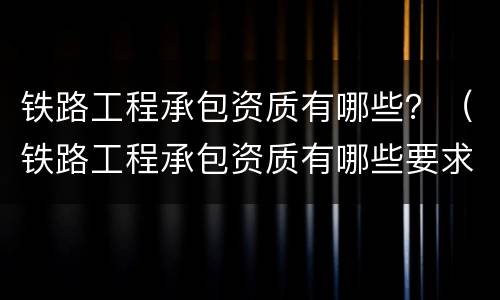 铁路工程承包资质有哪些？（铁路工程承包资质有哪些要求）