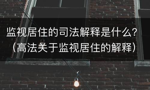 监视居住的司法解释是什么？（高法关于监视居住的解释）