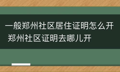 一般郑州社区居住证明怎么开 郑州社区证明去哪儿开