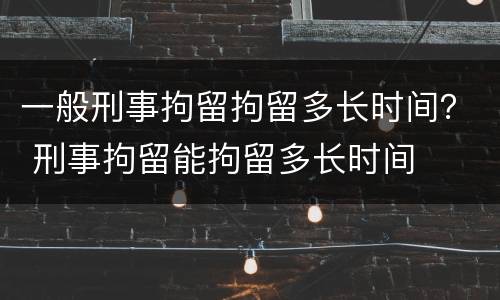 一般刑事拘留拘留多长时间？ 刑事拘留能拘留多长时间