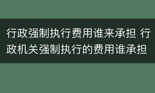 行政强制执行费用谁来承担 行政机关强制执行的费用谁承担