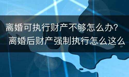 离婚可执行财产不够怎么办？ 离婚后财产强制执行怎么这么难