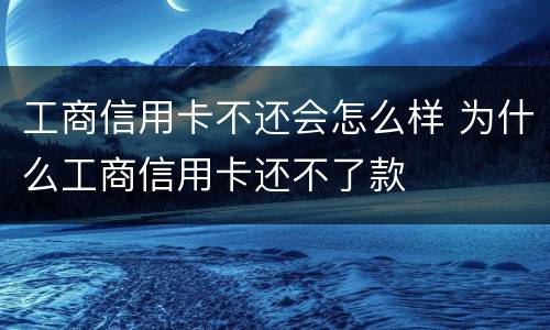 工商信用卡不还会怎么样 为什么工商信用卡还不了款