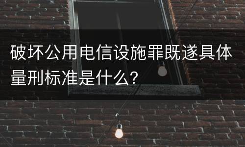 破坏公用电信设施罪既遂具体量刑标准是什么？