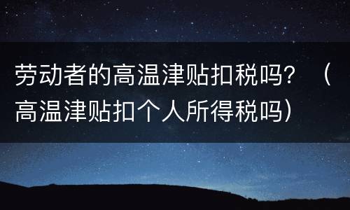 劳动者的高温津贴扣税吗？（高温津贴扣个人所得税吗）