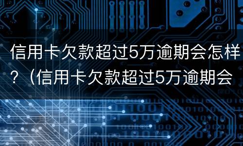 信用卡欠款超过5万逾期会怎样?（信用卡欠款超过5万逾期会怎样处罚）