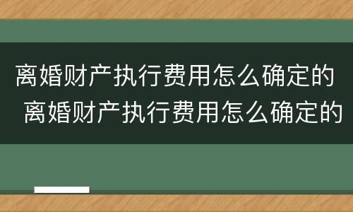 离婚财产执行费用怎么确定的 离婚财产执行费用怎么确定的呢