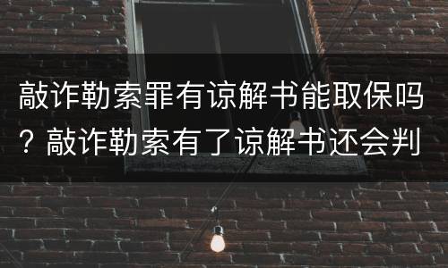 敲诈勒索罪有谅解书能取保吗? 敲诈勒索有了谅解书还会判刑吗