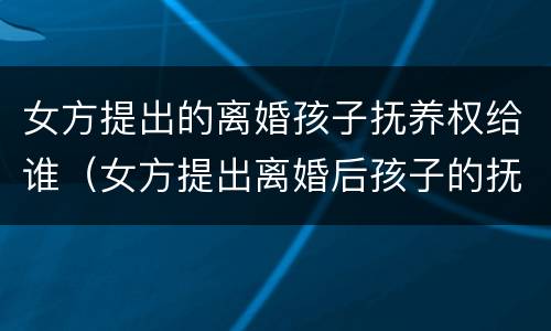 女方提出的离婚孩子抚养权给谁（女方提出离婚后孩子的抚养费怎么算）