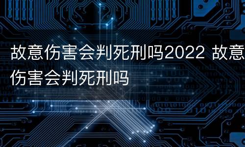 故意伤害会判死刑吗2022 故意伤害会判死刑吗