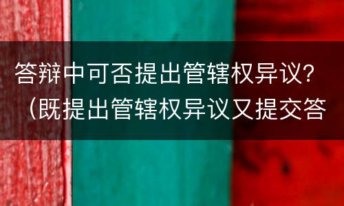 答辩中可否提出管辖权异议？（既提出管辖权异议又提交答辩）