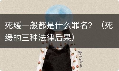 死缓一般都是什么罪名？（死缓的三种法律后果）