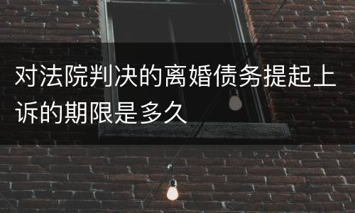 对法院判决的离婚债务提起上诉的期限是多久