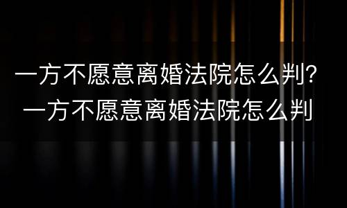 一方不愿意离婚法院怎么判？ 一方不愿意离婚法院怎么判