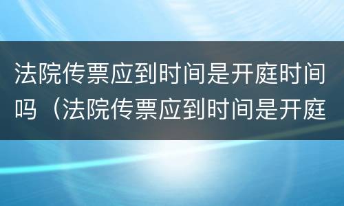 法院传票应到时间是开庭时间吗（法院传票应到时间是开庭时间吗怎么写）