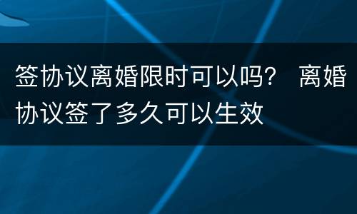 签协议离婚限时可以吗？ 离婚协议签了多久可以生效