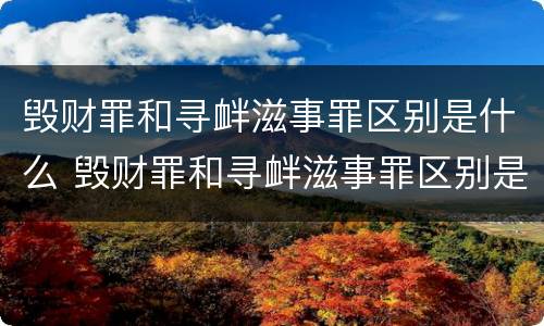 毁财罪和寻衅滋事罪区别是什么 毁财罪和寻衅滋事罪区别是什么意思