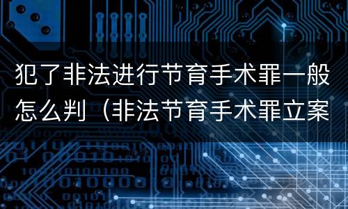 犯了非法进行节育手术罪一般怎么判（非法节育手术罪立案标准）