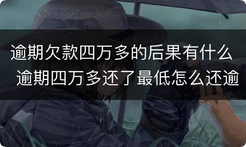 逾期欠款四万多的后果有什么 逾期四万多还了最低怎么还逾期呢