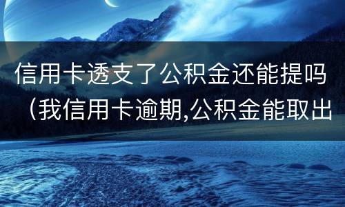 信用卡透支了公积金还能提吗（我信用卡逾期,公积金能取出来吗）