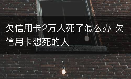 欠信用卡2万人死了怎么办 欠信用卡想死的人