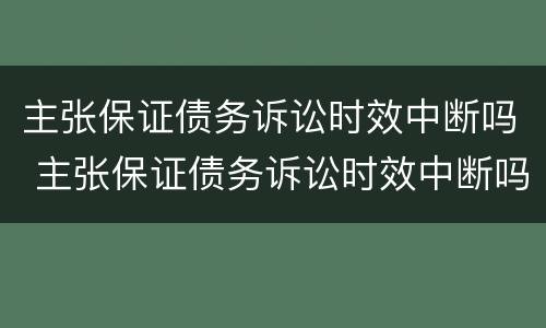 主张保证债务诉讼时效中断吗 主张保证债务诉讼时效中断吗怎么办