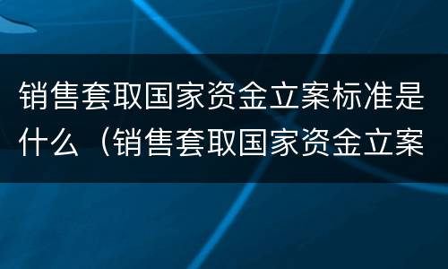 销售套取国家资金立案标准是什么（销售套取国家资金立案标准是什么意思）